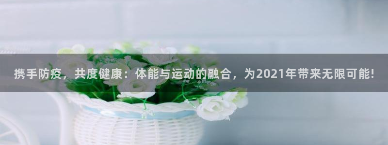 携手防疫，共度健康：体能与运动的融合，为2021年带来无限可能!